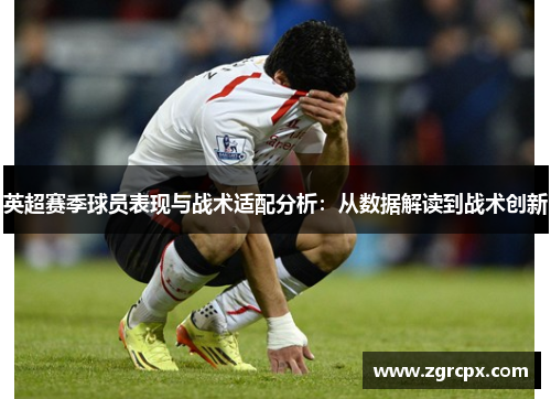 英超赛季球员表现与战术适配分析：从数据解读到战术创新
