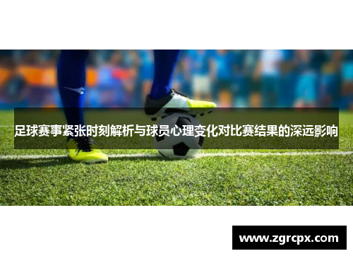 足球赛事紧张时刻解析与球员心理变化对比赛结果的深远影响