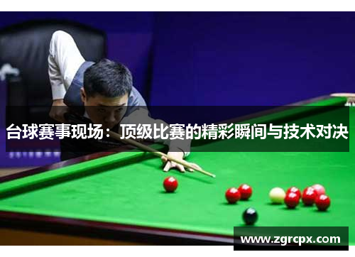 台球赛事现场：顶级比赛的精彩瞬间与技术对决