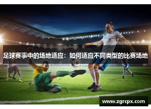 足球赛事中的场地适应：如何适应不同类型的比赛场地